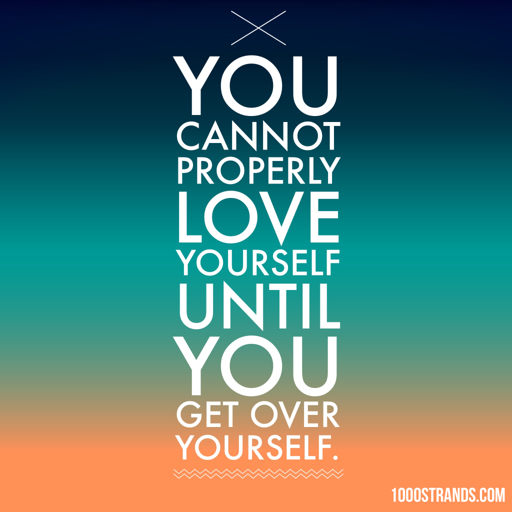 You cannot properly love yourself until you get over yourself. | 1000strands.com